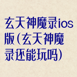 玄天神魔录ios版(玄天神魔录还能玩吗)