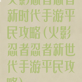 火影忍者忍者新时代手游平民攻略(火影忍者忍者新世代手游平民攻略)