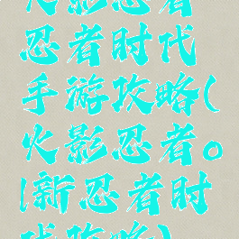 火影忍者忍者时代手游攻略(火影忍者ol新忍者时代攻略)
