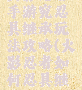 火影忍者手游究忍具继承玩法攻略(火影忍者如何忍具继承)