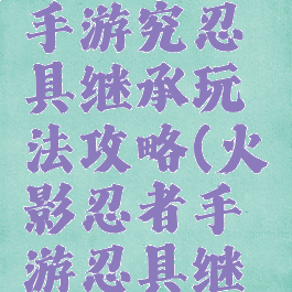 火影忍者手游究忍具继承玩法攻略(火影忍者手游忍具继承不了)