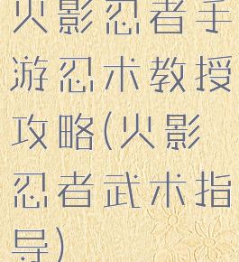 火影忍者手游忍术教授攻略(火影忍者武术指导)