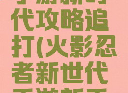 火影忍者手游新时代攻略追打(火影忍者新世代手游新手攻略)