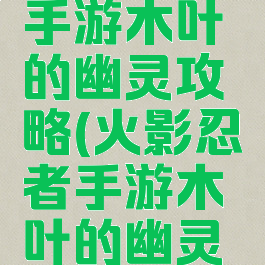 火影忍者手游木叶的幽灵攻略(火影忍者手游木叶的幽灵攻略视频)