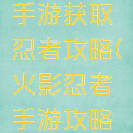 火影忍者手游获取忍者攻略(火影忍者手游攻略手册)