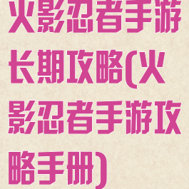 火影忍者手游长期攻略(火影忍者手游攻略手册)