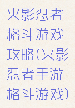 火影忍者格斗游戏攻略(火影忍者手游格斗游戏)