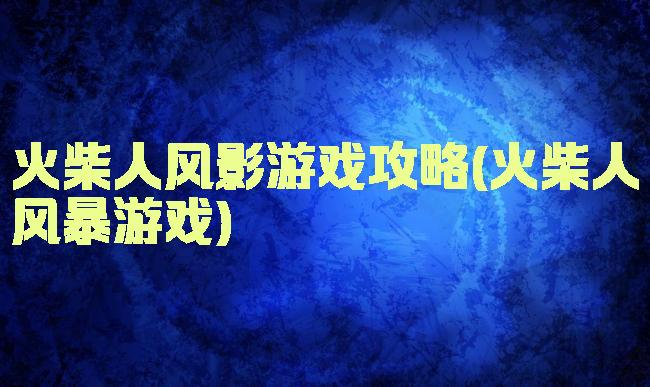 火柴人风影游戏攻略(火柴人风暴游戏)