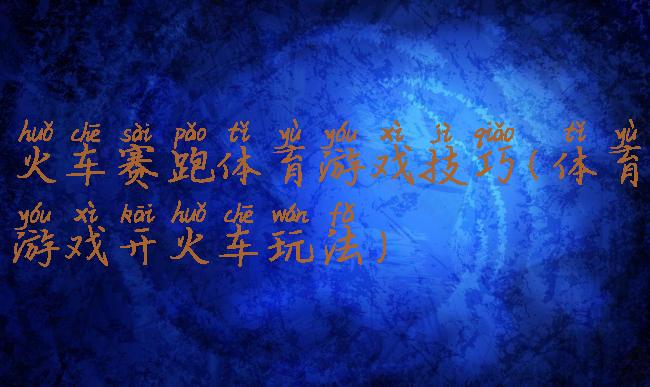 火车赛跑体育游戏技巧(体育游戏开火车玩法)