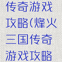 烽火三国传奇游戏攻略(烽火三国传奇游戏攻略视频)