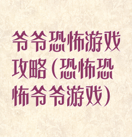 爷爷恐怖游戏攻略(恐怖恐怖爷爷游戏)