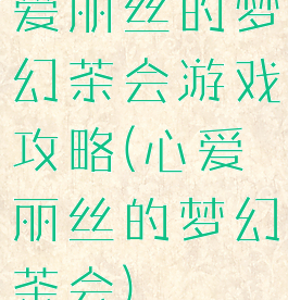 爱丽丝的梦幻茶会游戏攻略(心爱丽丝的梦幻茶会)