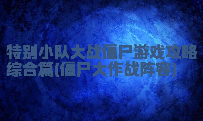 特别小队大战僵尸游戏攻略综合篇(僵尸大作战阵容)