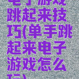 电子游戏跳起来技巧(单手跳起来电子游戏怎么玩)