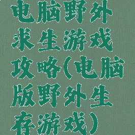 电脑野外求生游戏攻略(电脑版野外生存游戏)