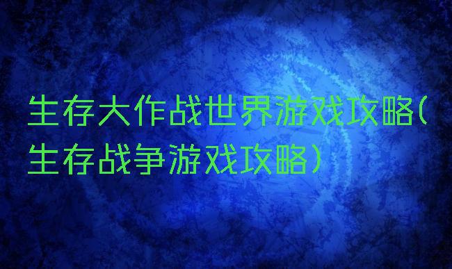 生存大作战世界游戏攻略(生存战争游戏攻略)