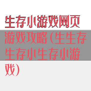 生存小游戏网页游戏攻略(生生存生存小生存小游戏)