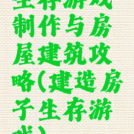 生存游戏制作与房屋建筑攻略(建造房子生存游戏)