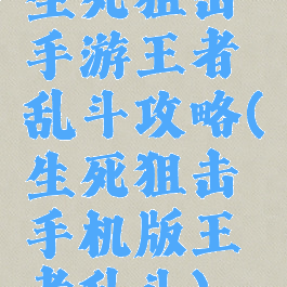 生死狙击手游王者乱斗攻略(生死狙击手机版王者乱斗)