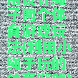 用设计绳子两个体育游戏玩法(利用小绳子玩的体育游戏)