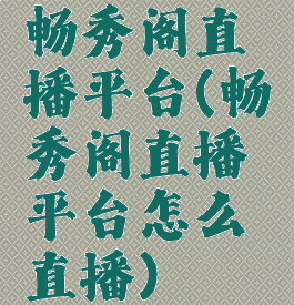畅秀阁直播平台(畅秀阁直播平台怎么直播)
