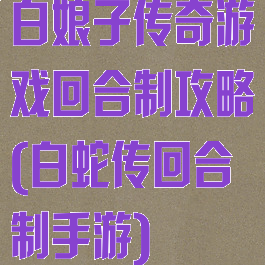 白娘子传奇游戏回合制攻略(白蛇传回合制手游)