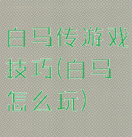 白马传游戏技巧(白马怎么玩)