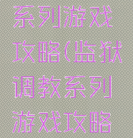 监狱调教系列游戏攻略(监狱调教系列游戏攻略视频)
