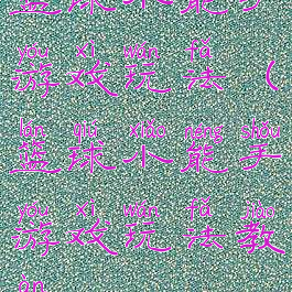 篮球小能手游戏玩法(篮球小能手游戏玩法教案)