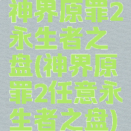 神界原罪2永生者之盘(神界原罪2任意永生者之盘)