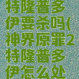神界原罪2特隆普多伊要杀吗(神界原罪2特隆普多伊怎么处理)
