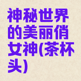 神秘世界的美丽俏女神(茶杯头)