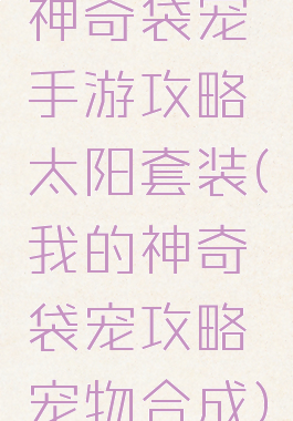 神奇袋宠手游攻略太阳套装(我的神奇袋宠攻略宠物合成)