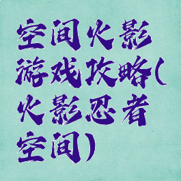 空间火影游戏攻略(火影忍者空间)