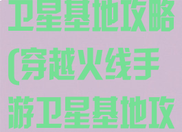 穿越火线手游卫星基地攻略(穿越火线手游卫星基地攻略大全)