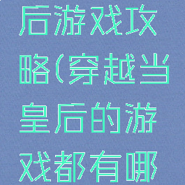 穿越当皇后游戏攻略(穿越当皇后的游戏都有哪些)