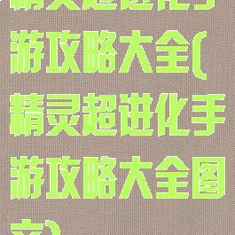 精灵超进化手游攻略大全(精灵超进化手游攻略大全图文)