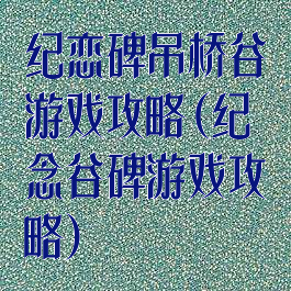 纪恋碑吊桥谷游戏攻略(纪念谷碑游戏攻略)