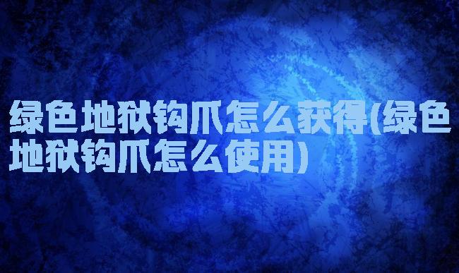 绿色地狱钩爪怎么获得(绿色地狱钩爪怎么使用)