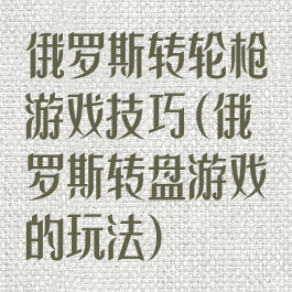 俄罗斯转轮枪游戏技巧(俄罗斯转盘游戏的玩法)