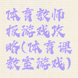 体育教师极游戏攻略(体育课教室游戏)