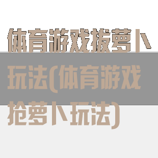 体育游戏拔萝卜玩法(体育游戏抢萝卜玩法)