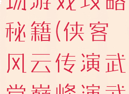 侠客风云传ol巅峰演武场游戏攻略秘籍(侠客风云传演武堂巅峰演武场攻略组合运用)