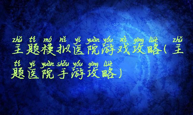 主题模拟医院游戏攻略(主题医院手游攻略)
