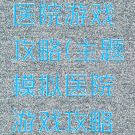 主题模拟医院游戏攻略(主题模拟医院游戏攻略大全)