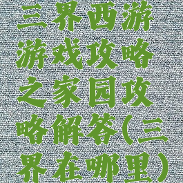 三界西游游戏攻略之家园攻略解答(三界在哪里)