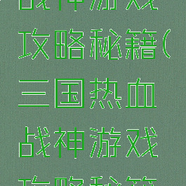 三国热血战神游戏攻略秘籍(三国热血战神游戏攻略秘籍视频)