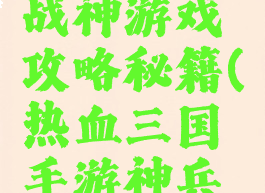 三国热血战神游戏攻略秘籍(热血三国手游神兵大全)
