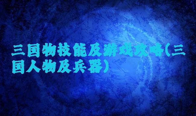 三国物技能及游戏攻略(三国人物及兵器)