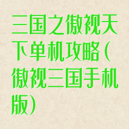 三国之傲视天下单机攻略(傲视三国手机版)